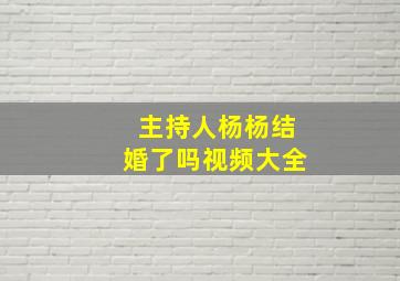 主持人杨杨结婚了吗视频大全