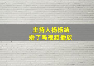 主持人杨杨结婚了吗视频播放