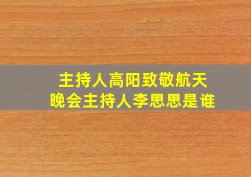 主持人高阳致敬航天晚会主持人李思思是谁