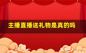 主播直播送礼物是真的吗