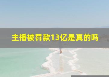 主播被罚款13亿是真的吗