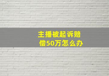 主播被起诉赔偿50万怎么办