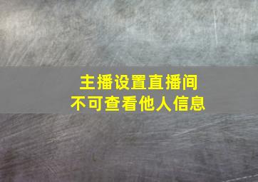 主播设置直播间不可查看他人信息