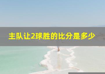 主队让2球胜的比分是多少