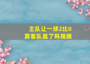 主队让一球2比0算客队赢了吗视频