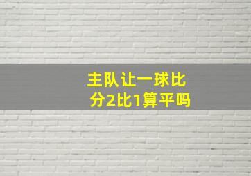 主队让一球比分2比1算平吗