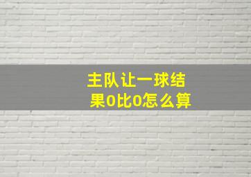 主队让一球结果0比0怎么算