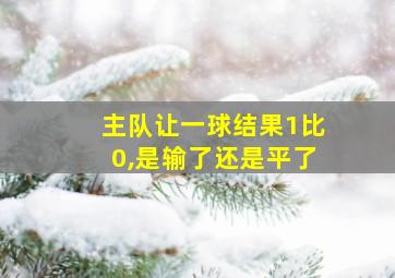 主队让一球结果1比0,是输了还是平了