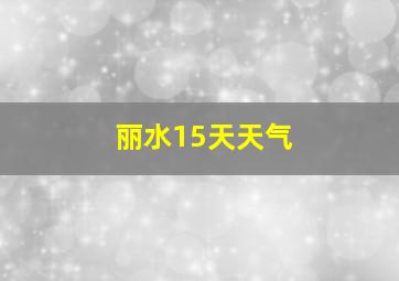 丽水15天天气