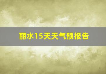 丽水15天天气预报告