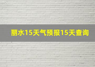 丽水15天气预报15天查询