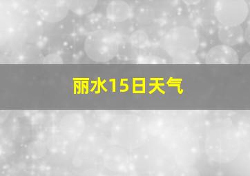 丽水15日天气