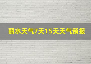 丽水天气7天15天天气预报