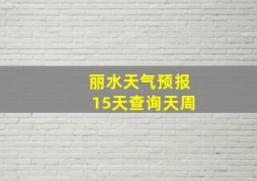 丽水天气预报15天查询天周