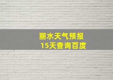 丽水天气预报15天查询百度