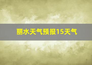 丽水天气预报15天气