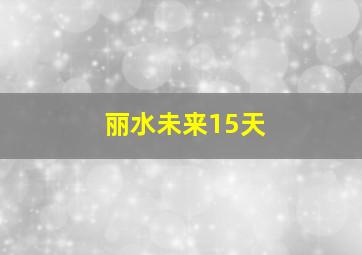 丽水未来15天