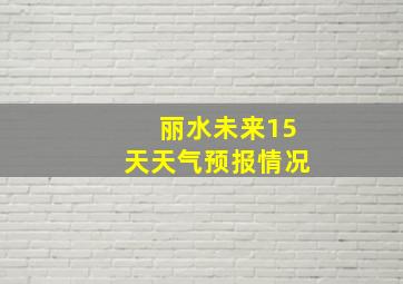 丽水未来15天天气预报情况