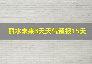 丽水未来3天天气预报15天