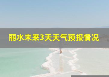 丽水未来3天天气预报情况