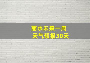 丽水未来一周天气预报30天