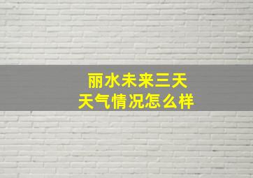 丽水未来三天天气情况怎么样