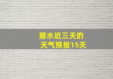 丽水近三天的天气预报15天