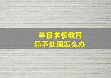 举报学校教育局不处理怎么办