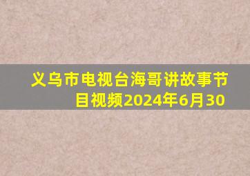 义乌市电视台海哥讲故事节目视频2024年6月30