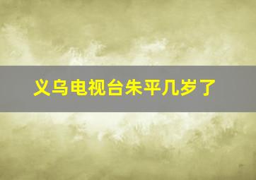 义乌电视台朱平几岁了