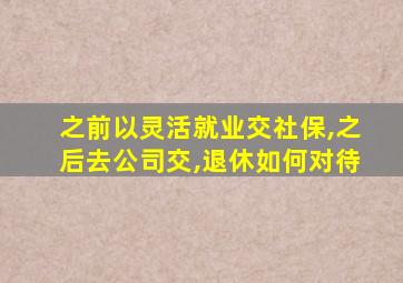 之前以灵活就业交社保,之后去公司交,退休如何对待