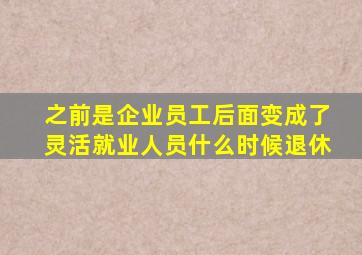 之前是企业员工后面变成了灵活就业人员什么时候退休