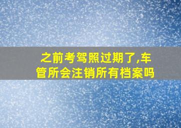 之前考驾照过期了,车管所会注销所有档案吗