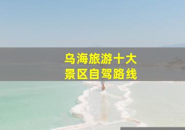 乌海旅游十大景区自驾路线