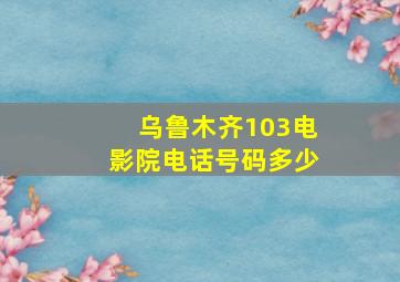 乌鲁木齐103电影院电话号码多少