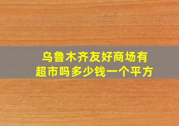 乌鲁木齐友好商场有超市吗多少钱一个平方