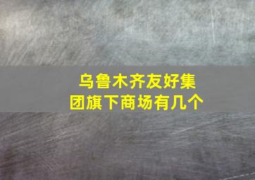 乌鲁木齐友好集团旗下商场有几个