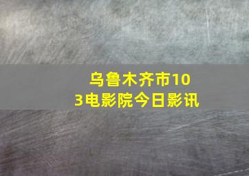 乌鲁木齐市103电影院今日影讯