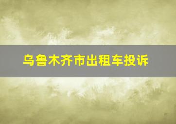 乌鲁木齐市出租车投诉