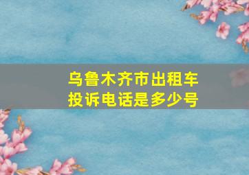 乌鲁木齐市出租车投诉电话是多少号