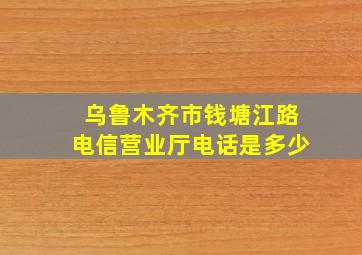 乌鲁木齐市钱塘江路电信营业厅电话是多少