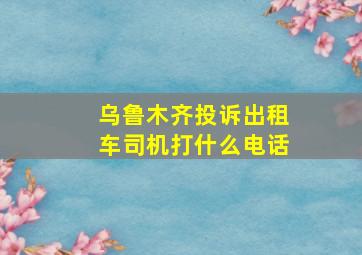 乌鲁木齐投诉出租车司机打什么电话