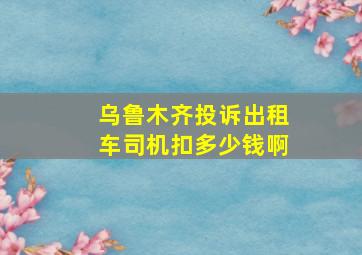 乌鲁木齐投诉出租车司机扣多少钱啊