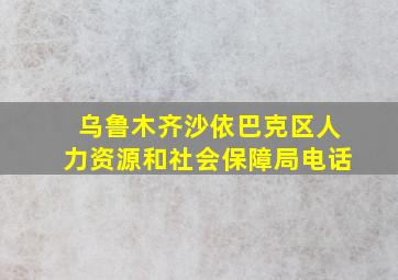 乌鲁木齐沙依巴克区人力资源和社会保障局电话