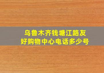 乌鲁木齐钱塘江路友好购物中心电话多少号