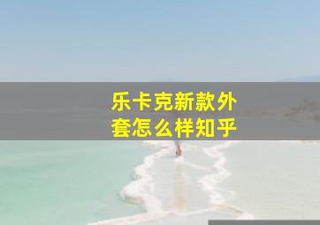 乐卡克新款外套怎么样知乎