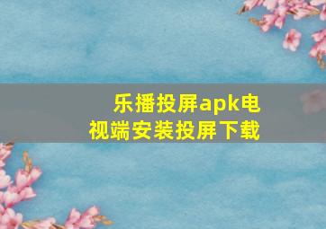 乐播投屏apk电视端安装投屏下载