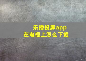 乐播投屏app在电视上怎么下载