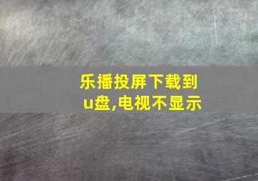 乐播投屏下载到u盘,电视不显示