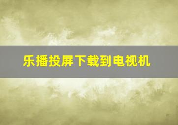 乐播投屏下载到电视机